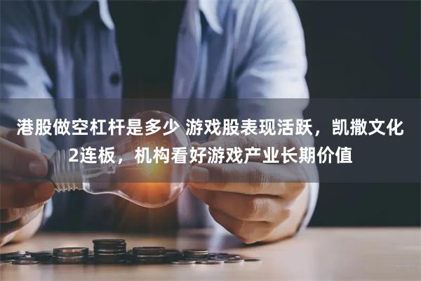 港股做空杠杆是多少 游戏股表现活跃，凯撒文化2连板，机构看好游戏产业长期价值