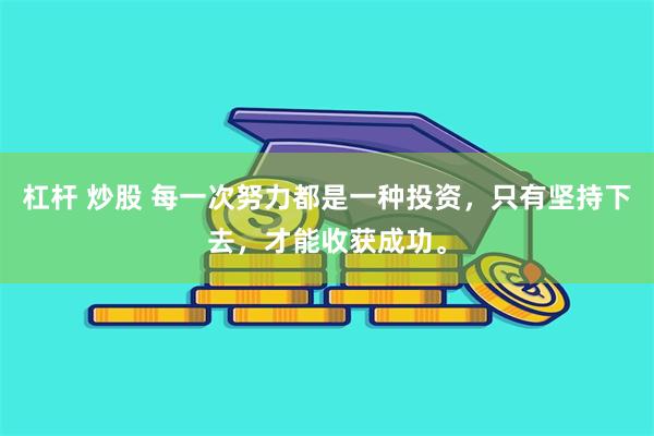 杠杆 炒股 每一次努力都是一种投资，只有坚持下去，才能收获成功。