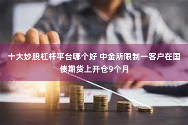 十大炒股杠杆平台哪个好 中金所限制一客户在国债期货上开仓9个月