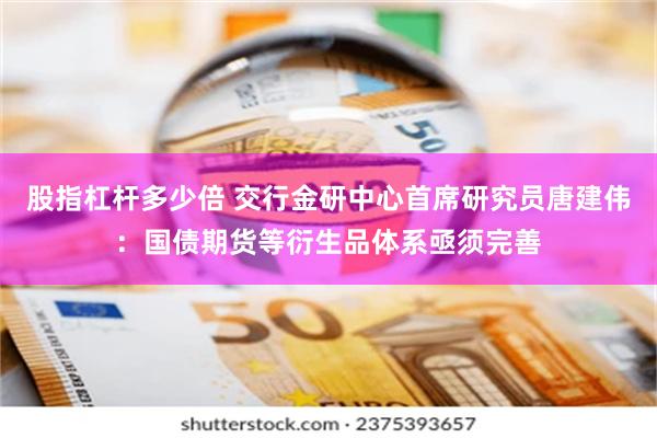 股指杠杆多少倍 交行金研中心首席研究员唐建伟：国债期货等衍生品体系亟须完善