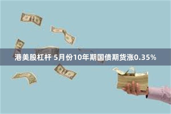 港美股杠杆 5月份10年期国债期货涨0.35%