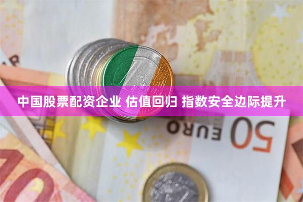 中国股票配资企业 估值回归 指数安全边际提升