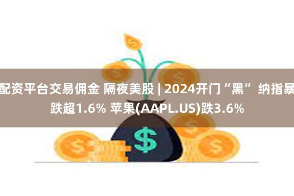 配资平台交易佣金 隔夜美股 | 2024开门“黑” 纳指暴跌超1.6% 苹果(AAPL.US)跌3.6%