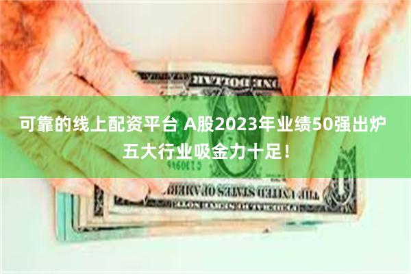 可靠的线上配资平台 A股2023年业绩50强出炉 五大行业吸金力十足！