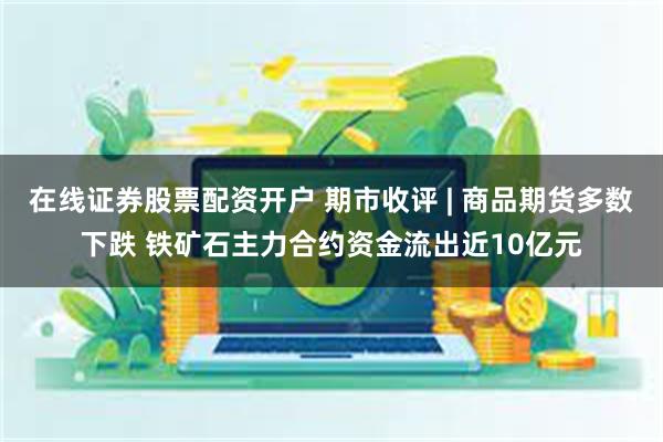 在线证券股票配资开户 期市收评 | 商品期货多数下跌 铁矿石主力合约资金流出近10亿元