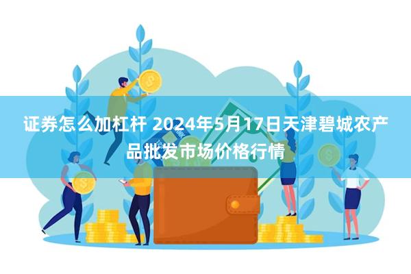 证券怎么加杠杆 2024年5月17日天津碧城农产品批发市场价格行情