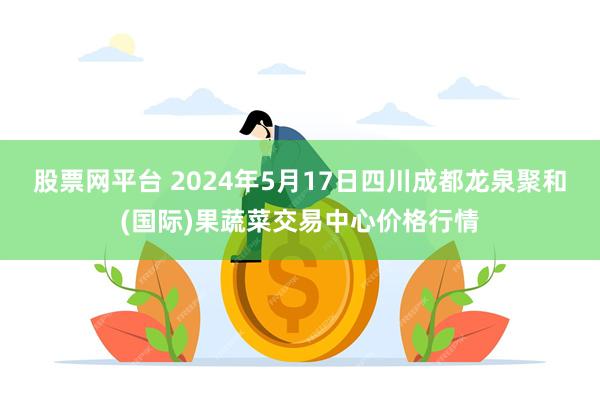 股票网平台 2024年5月17日四川成都龙泉聚和(国际)果蔬菜交易中心价格行情