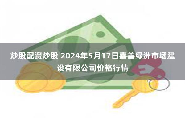 炒股配资炒股 2024年5月17日嘉善绿洲市场建设有限公司价格行情