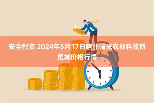 安全配资 2024年5月17日喀什曙光农业科技博览城价格行情