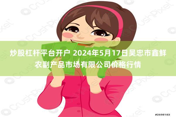 炒股杠杆平台开户 2024年5月17日吴忠市鑫鲜农副产品市场有限公司价格行情