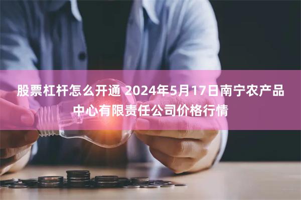 股票杠杆怎么开通 2024年5月17日南宁农产品中心有限责任公司价格行情