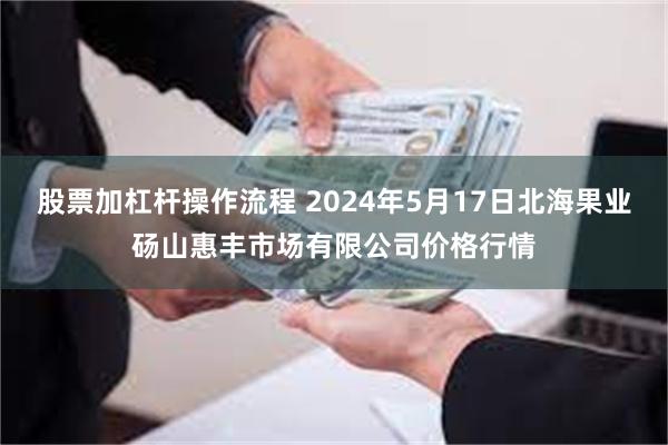 股票加杠杆操作流程 2024年5月17日北海果业砀山惠丰市场有限公司价格行情