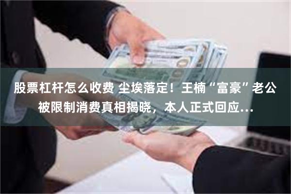 股票杠杆怎么收费 尘埃落定！王楠“富豪”老公被限制消费真相揭晓，本人正式回应…