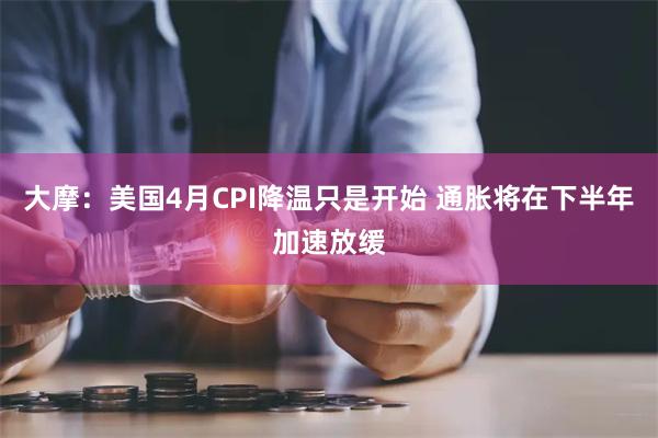 大摩：美国4月CPI降温只是开始 通胀将在下半年加速放缓