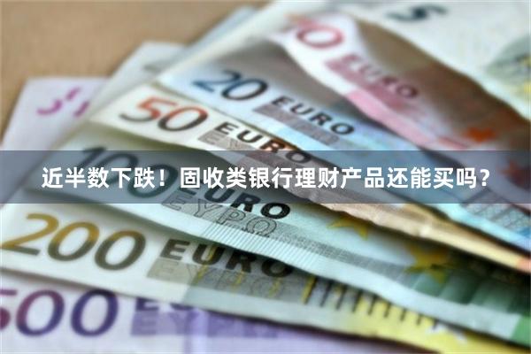 近半数下跌！固收类银行理财产品还能买吗？