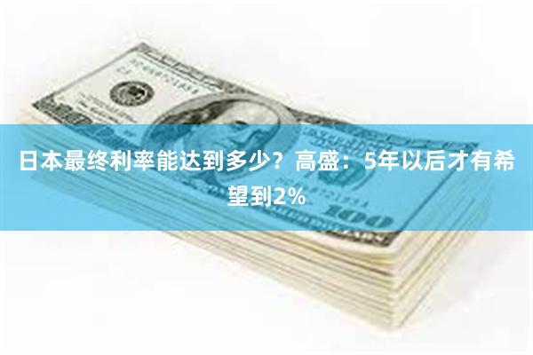 日本最终利率能达到多少？高盛：5年以后才有希望到2%