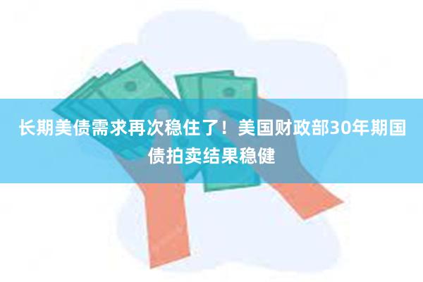 长期美债需求再次稳住了！美国财政部30年期国债拍卖结果稳健