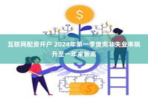 互联网配资开户 2024年第一季度南非失业率飙升至一年来新高