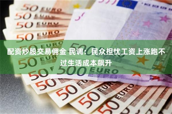 配资炒股交易佣金 民调：民众担忧工资上涨跑不过生活成本飙升