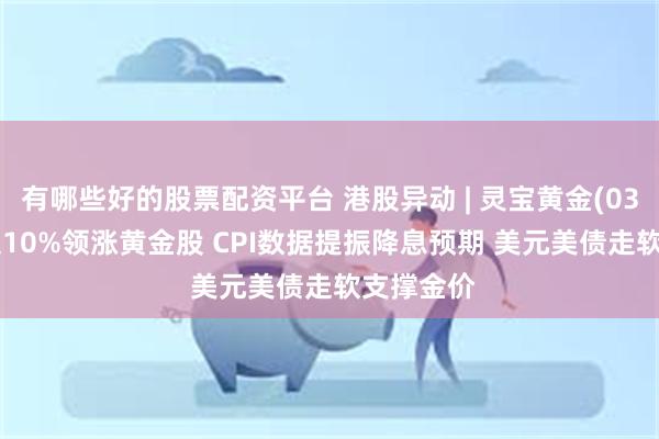 有哪些好的股票配资平台 港股异动 | 灵宝黄金(03330)涨超10%领涨黄金股 CPI数据提振降息预期 美元美债走软支撑金价