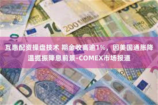 互惠配资操盘技术 期金收高逾1%，因美国通胀降温提振降息前景-COMEX市场报道