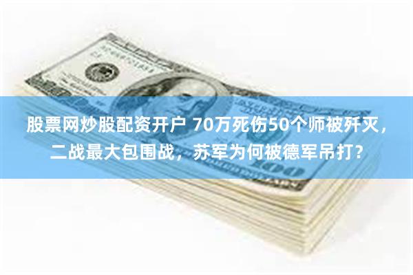 股票网炒股配资开户 70万死伤50个师被歼灭，二战最大包围战，苏军为何被德军吊打？