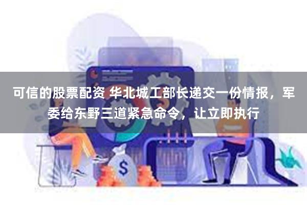 可信的股票配资 华北城工部长递交一份情报，军委给东野三道紧急命令，让立即执行