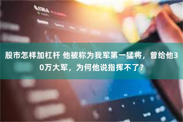 股市怎样加杠杆 他被称为我军第一猛将，曾给他30万大军，为何他说指挥不了？