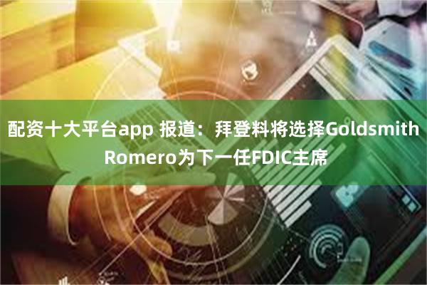 配资十大平台app 报道：拜登料将选择Goldsmith Romero为下一任FDIC主席