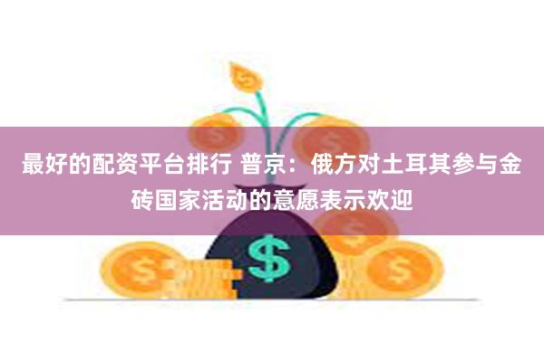 最好的配资平台排行 普京：俄方对土耳其参与金砖国家活动的意愿表示欢迎