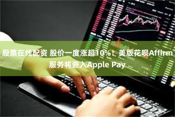 股票在线配资 股价一度涨超10%！美版花呗Affirm服务将嵌入Apple Pay