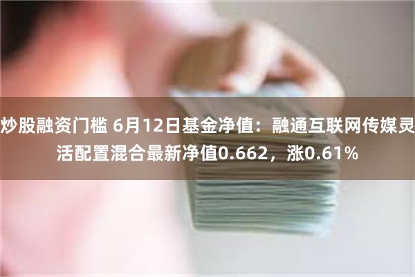 炒股融资门槛 6月12日基金净值：融通互联网传媒灵活配置混合最新净值0.662，涨0.61%