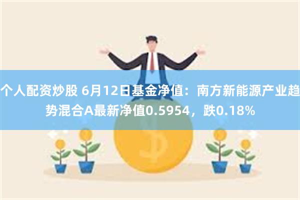 个人配资炒股 6月12日基金净值：南方新能源产业趋势混合A最新净值0.5954，跌0.18%