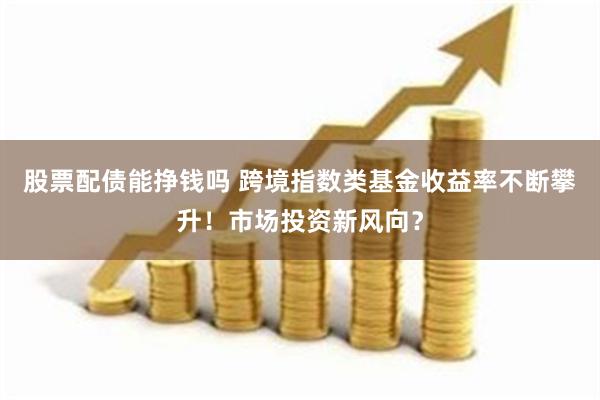 股票配债能挣钱吗 跨境指数类基金收益率不断攀升！市场投资新风向？