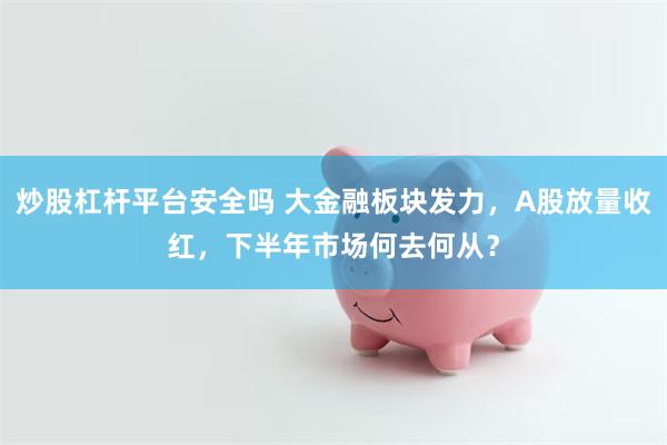 炒股杠杆平台安全吗 大金融板块发力，A股放量收红，下半年市场何去何从？