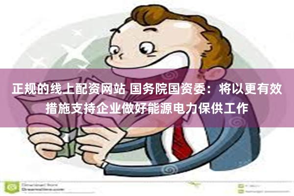 正规的线上配资网站 国务院国资委：将以更有效措施支持企业做好能源电力保供工作