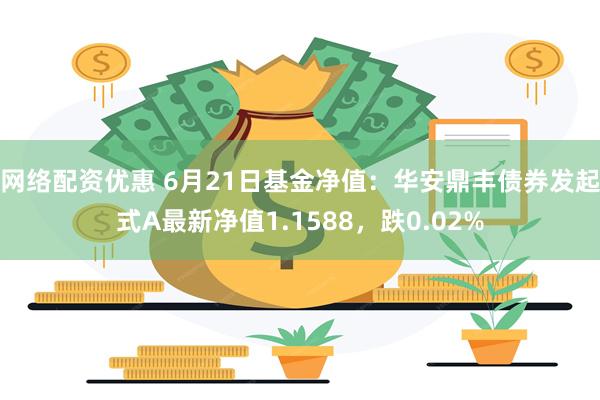 网络配资优惠 6月21日基金净值：华安鼎丰债券发起式A最新净值1.1588，跌0.02%