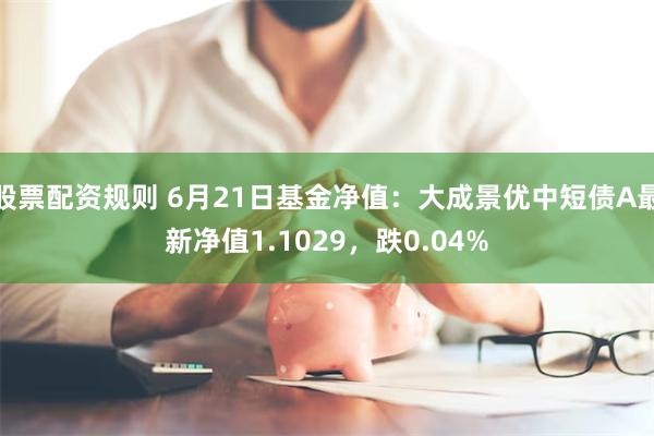 股票配资规则 6月21日基金净值：大成景优中短债A最新净值1.1029，跌0.04%