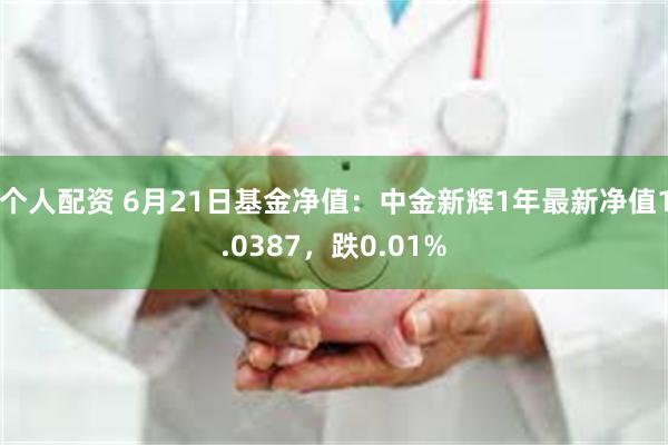 个人配资 6月21日基金净值：中金新辉1年最新净值1.0387，跌0.01%