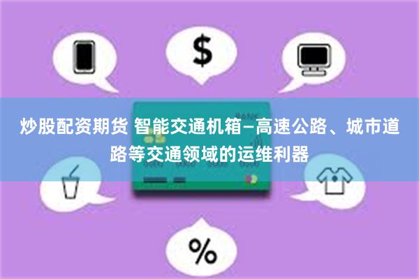 炒股配资期货 智能交通机箱—高速公路、城市道路等交通领域的运维利器