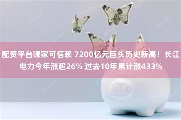 配资平台哪家可信赖 7200亿元巨头历史新高！长江电力今年涨超26% 过去10年累计涨433%