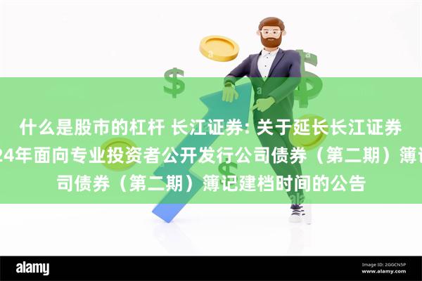 什么是股市的杠杆 长江证券: 关于延长长江证券股份有限公司2024年面向专业投资者公开发行公司债券（第二期）簿记建档时间的公告