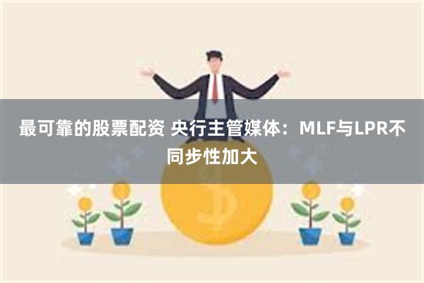 最可靠的股票配资 央行主管媒体：MLF与LPR不同步性加大