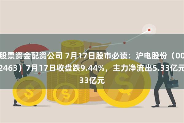 股票资金配资公司 7月17日股市必读：沪电股份（002463）7月17日收盘跌9.44%，主力净流出5.33亿元