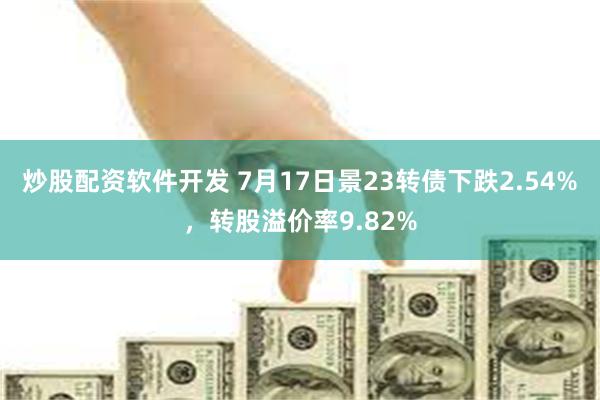 炒股配资软件开发 7月17日景23转债下跌2.54%，转股溢价率9.82%