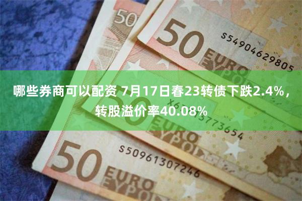 哪些券商可以配资 7月17日春23转债下跌2.4%，转股溢价率40.08%