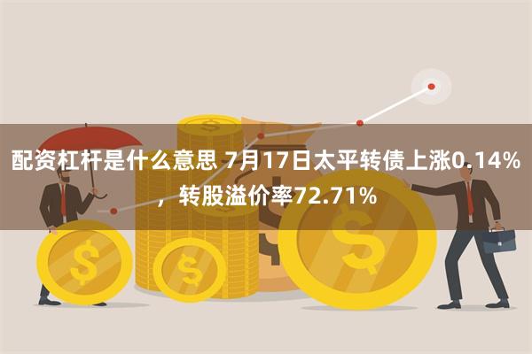 配资杠杆是什么意思 7月17日太平转债上涨0.14%，转股溢价率72.71%