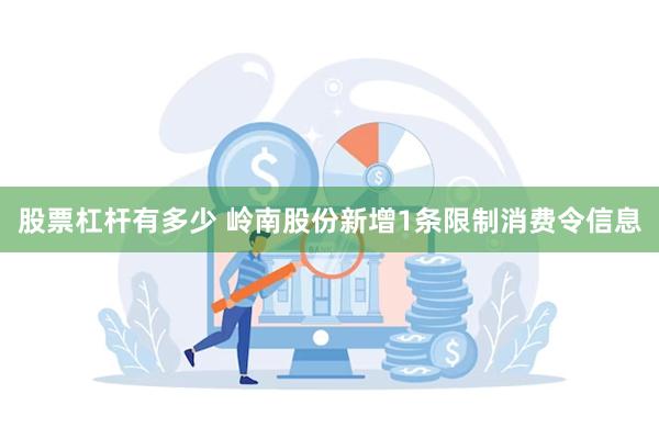 股票杠杆有多少 岭南股份新增1条限制消费令信息