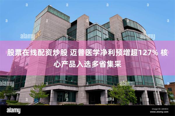 股票在线配资炒股 迈普医学净利预增超127% 核心产品入选多省集采