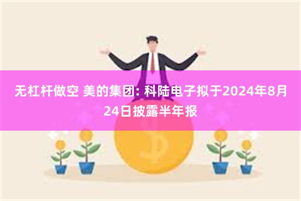 无杠杆做空 美的集团: 科陆电子拟于2024年8月24日披露半年报